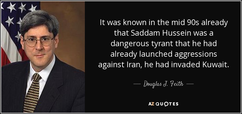 It was known in the mid 90s already that Saddam Hussein was a dangerous tyrant that he had already launched aggressions against Iran, he had invaded Kuwait. - Douglas J. Feith