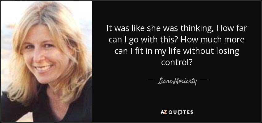 It was like she was thinking, How far can I go with this? How much more can I fit in my life without losing control? - Liane Moriarty