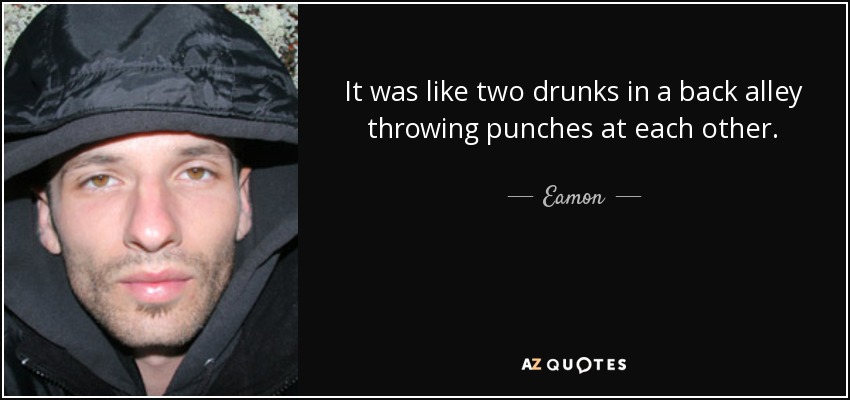 It was like two drunks in a back alley throwing punches at each other. - Eamon