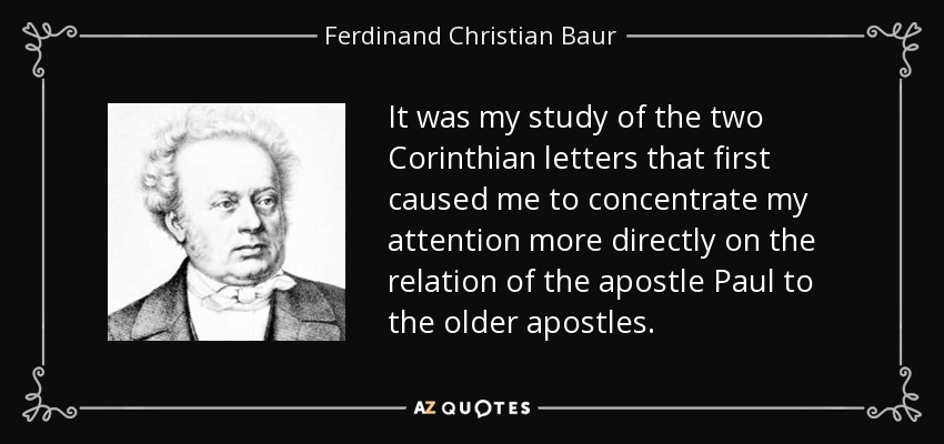It was my study of the two Corinthian letters that first caused me to concentrate my attention more directly on the relation of the apostle Paul to the older apostles. - Ferdinand Christian Baur