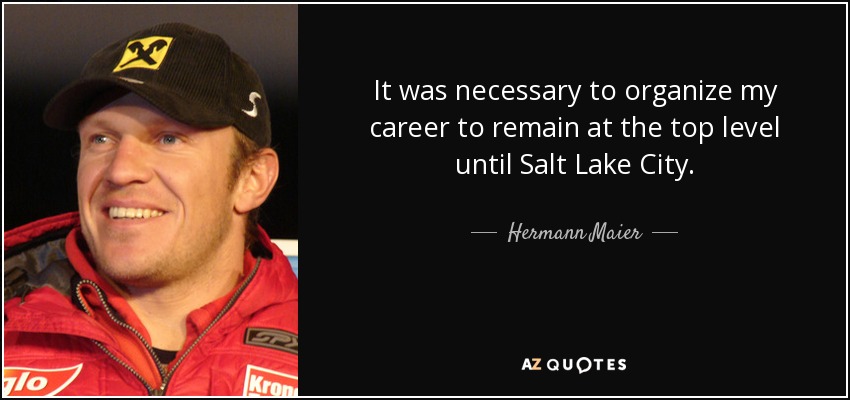 It was necessary to organize my career to remain at the top level until Salt Lake City. - Hermann Maier