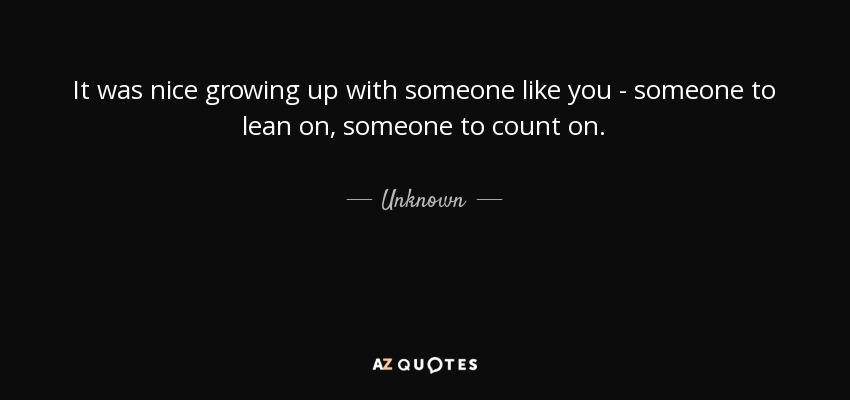 Quote: It was nice growing up with someone like you...