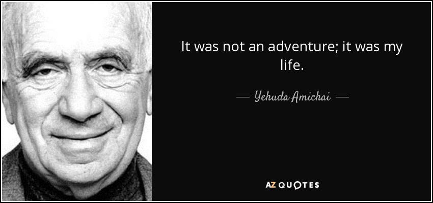 It was not an adventure; it was my life. - Yehuda Amichai
