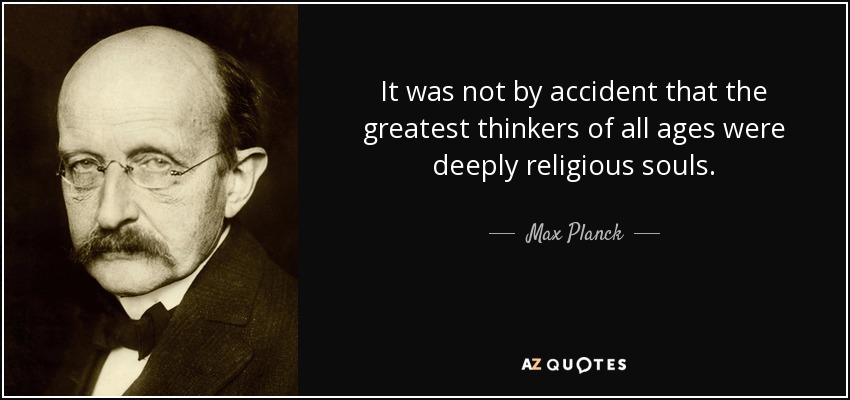It was not by accident that the greatest thinkers of all ages were deeply religious souls. - Max Planck