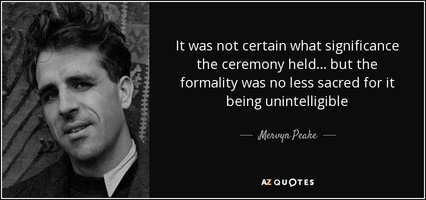 It was not certain what significance the ceremony held... but the formality was no less sacred for it being unintelligible - Mervyn Peake