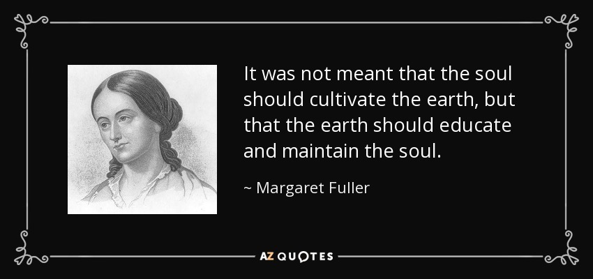 It was not meant that the soul should cultivate the earth, but that the earth should educate and maintain the soul. - Margaret Fuller