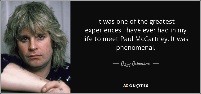 It was one of the greatest experiences I have ever had in my life to meet Paul McCartney. It was phenomenal. - Ozzy Osbourne