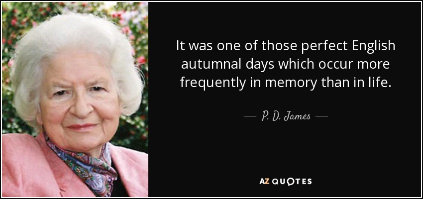 It was one of those perfect English autumnal days which occur more frequently in memory than in life. - P. D. James