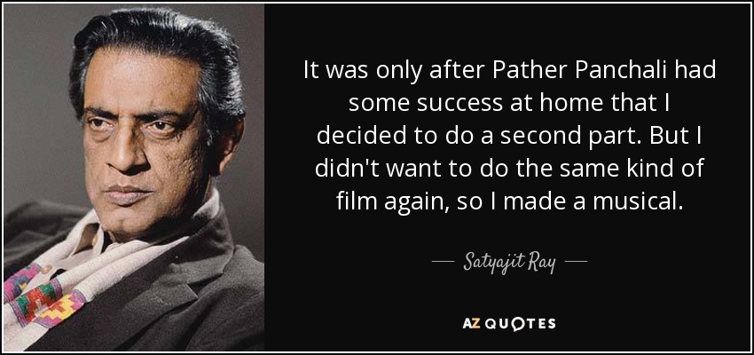 It was only after Pather Panchali had some success at home that I decided to do a second part. But I didn't want to do the same kind of film again, so I made a musical. - Satyajit Ray