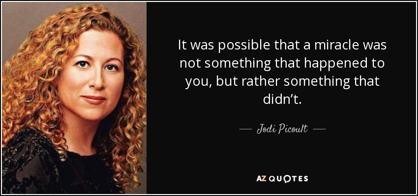 It was possible that a miracle was not something that happened to you, but rather something that didn’t. - Jodi Picoult