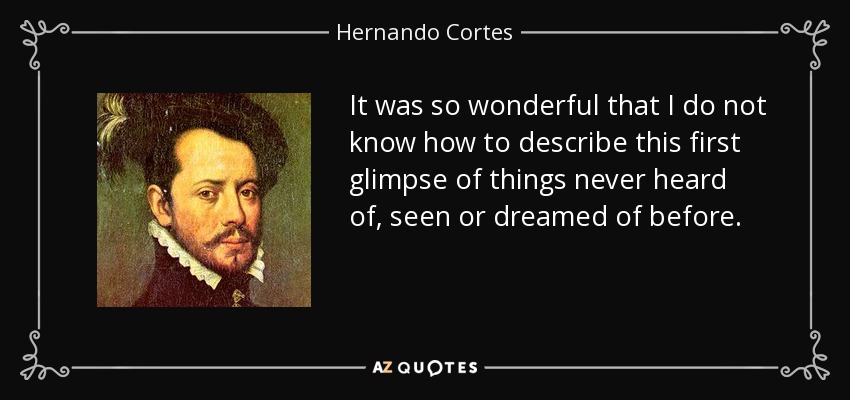 It was so wonderful that I do not know how to describe this first glimpse of things never heard of, seen or dreamed of before. - Hernando Cortes