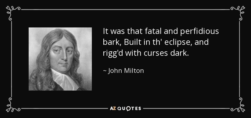 It was that fatal and perfidious bark, Built in th' eclipse, and rigg'd with curses dark. - John Milton