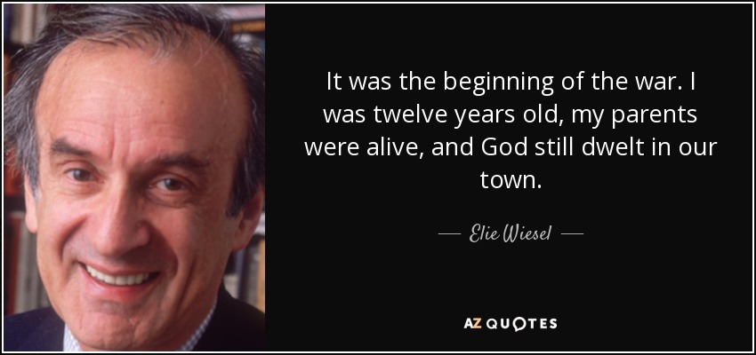 It was the beginning of the war. I was twelve years old, my parents were alive, and God still dwelt in our town. - Elie Wiesel