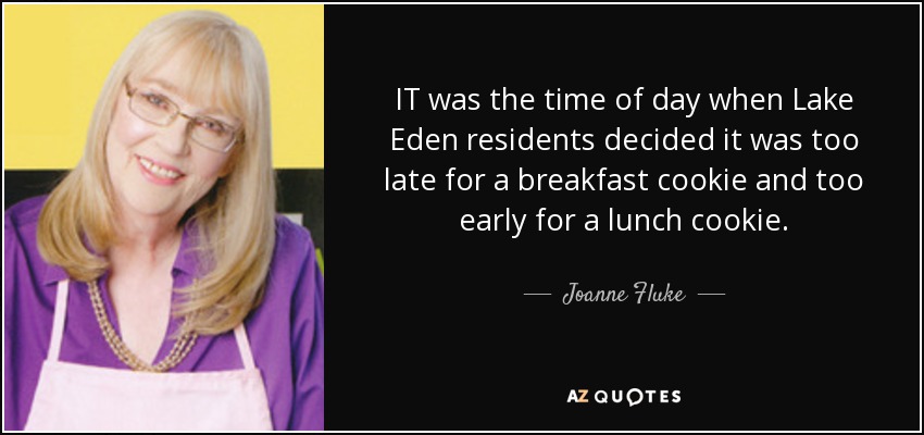 IT was the time of day when Lake Eden residents decided it was too late for a breakfast cookie and too early for a lunch cookie. - Joanne Fluke