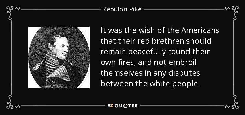 It was the wish of the Americans that their red brethren should remain peacefully round their own fires, and not embroil themselves in any disputes between the white people. - Zebulon Pike