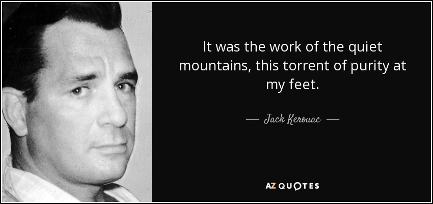 It was the work of the quiet mountains, this torrent of purity at my feet. - Jack Kerouac