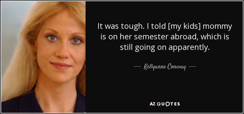 It was tough. I told [my kids] mommy is on her semester abroad, which is still going on apparently. - Kellyanne Conway
