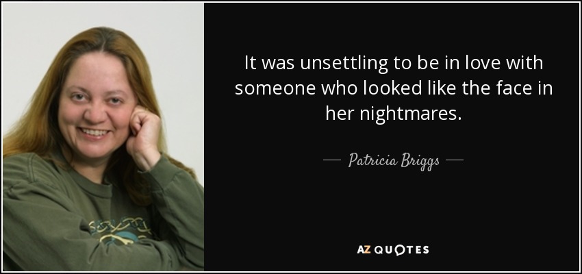 It was unsettling to be in love with someone who looked like the face in her nightmares. - Patricia Briggs