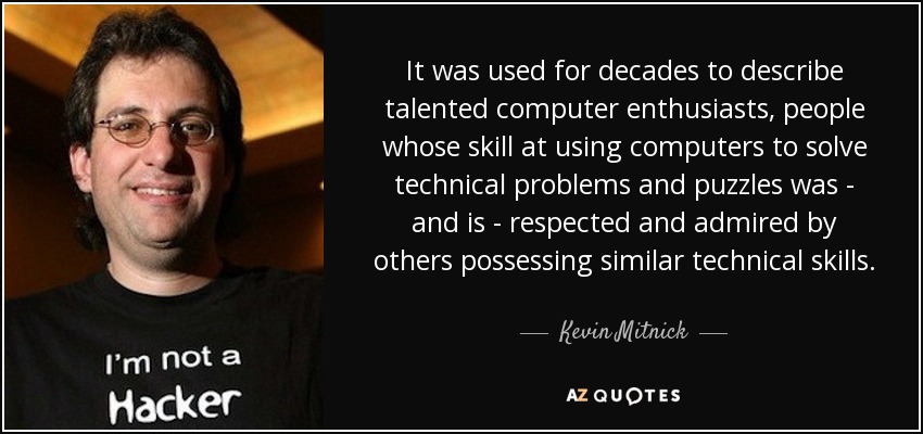 It was used for decades to describe talented computer enthusiasts, people whose skill at using computers to solve technical problems and puzzles was - and is - respected and admired by others possessing similar technical skills. - Kevin Mitnick