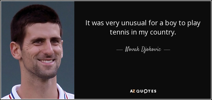 It was very unusual for a boy to play tennis in my country. - Novak Djokovic