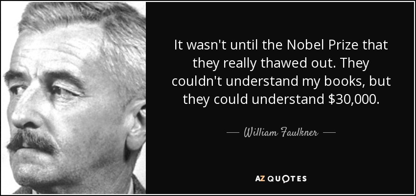 It wasn't until the Nobel Prize that they really thawed out. They couldn't understand my books, but they could understand $30,000. - William Faulkner