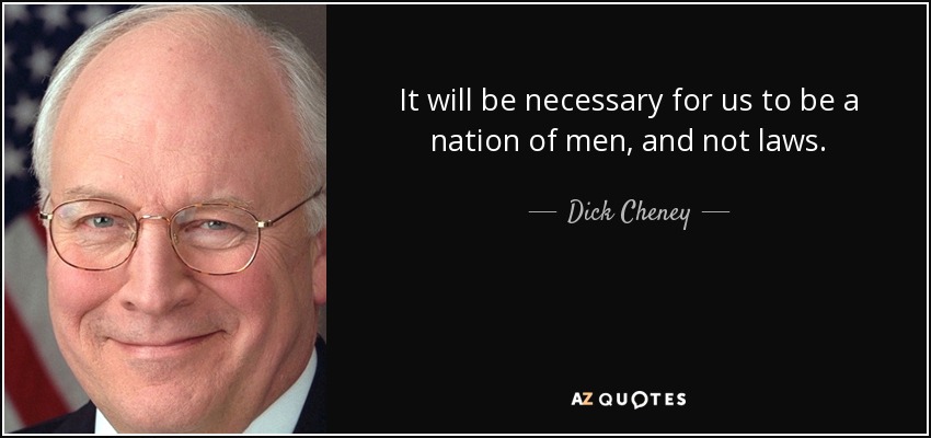 It will be necessary for us to be a nation of men, and not laws. - Dick Cheney