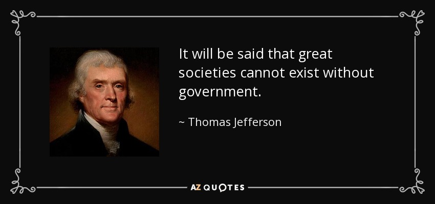 It will be said that great societies cannot exist without government. - Thomas Jefferson