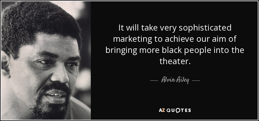 It will take very sophisticated marketing to achieve our aim of bringing more black people into the theater. - Alvin Ailey