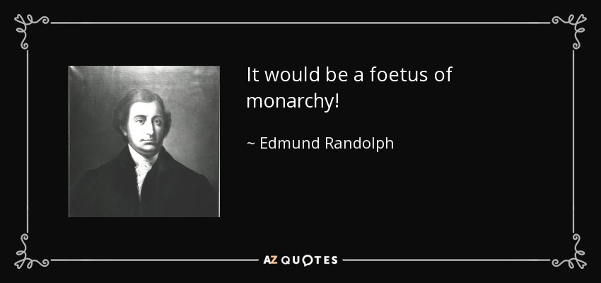 It would be a foetus of monarchy! - Edmund Randolph