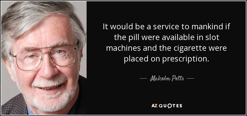 It would be a service to mankind if the pill were available in slot machines and the cigarette were placed on prescription. - Malcolm Potts