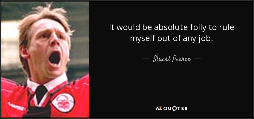 It would be absolute folly to rule myself out of any job. - Stuart Pearce