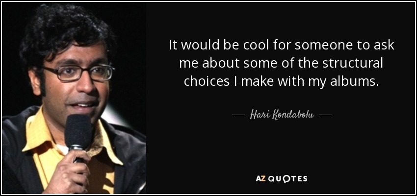 It would be cool for someone to ask me about some of the structural choices I make with my albums. - Hari Kondabolu