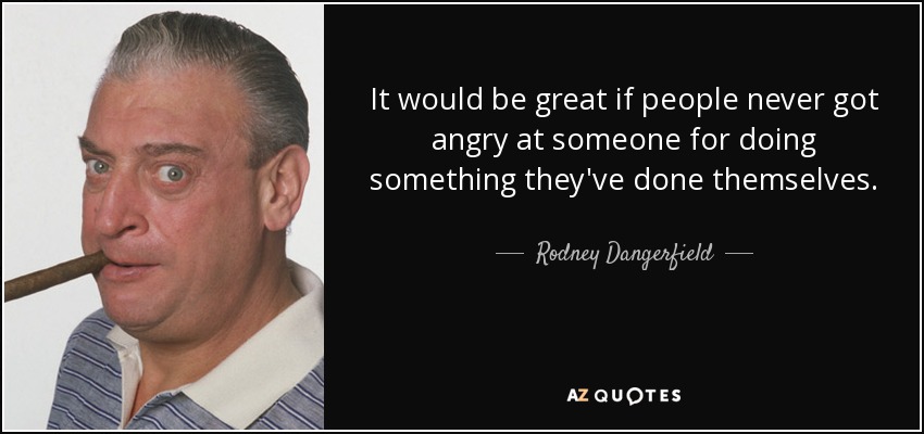 It would be great if people never got angry at someone for doing something they've done themselves. - Rodney Dangerfield