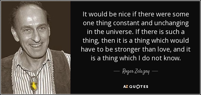 It would be nice if there were some one thing constant and unchanging in the universe. If there is such a thing, then it is a thing which would have to be stronger than love, and it is a thing which I do not know. - Roger Zelazny