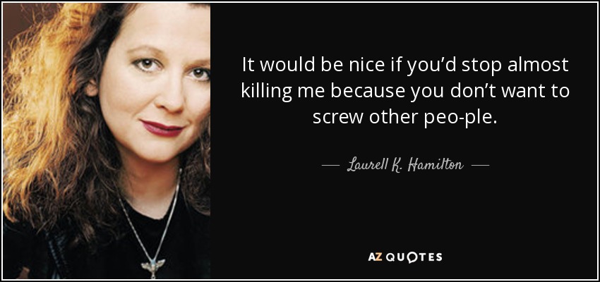 It would be nice if you’d stop almost killing me because you don’t want to screw other peo­ple. - Laurell K. Hamilton