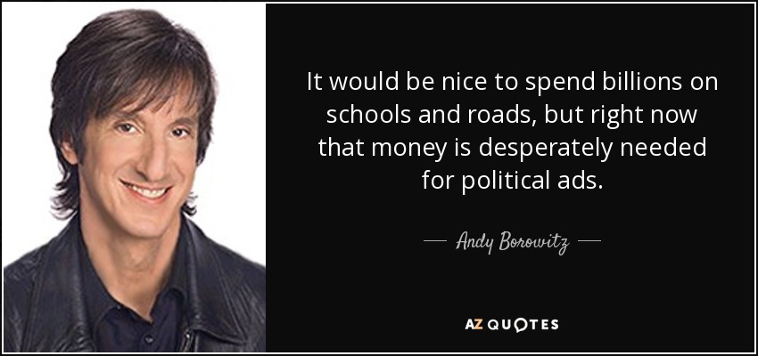 It would be nice to spend billions on schools and roads, but right now that money is desperately needed for political ads. - Andy Borowitz