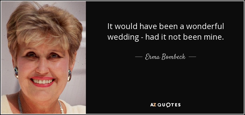 It would have been a wonderful wedding - had it not been mine. - Erma Bombeck