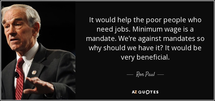 It would help the poor people who need jobs. Minimum wage is a mandate. We're against mandates so why should we have it? It would be very beneficial. - Ron Paul