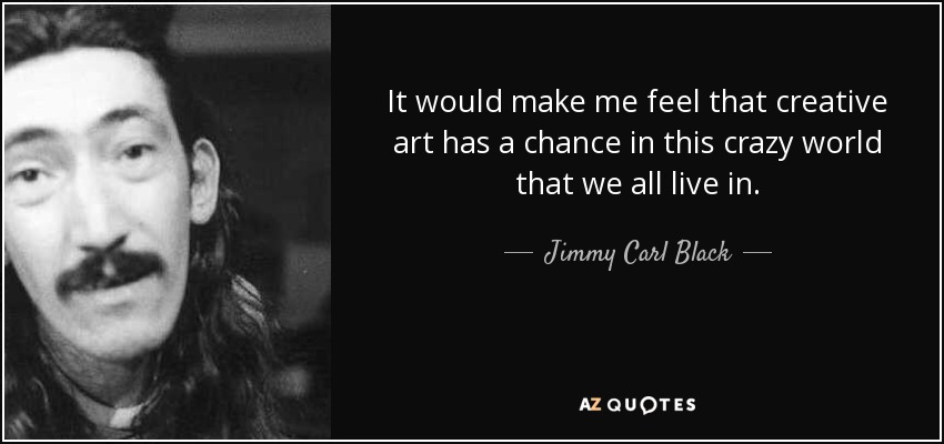 It would make me feel that creative art has a chance in this crazy world that we all live in. - Jimmy Carl Black