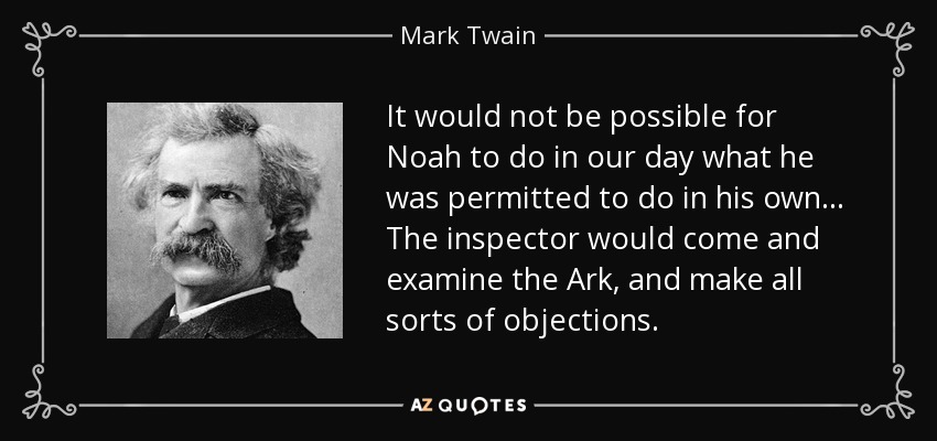 It would not be possible for Noah to do in our day what he was permitted to do in his own ... The inspector would come and examine the Ark, and make all sorts of objections. - Mark Twain