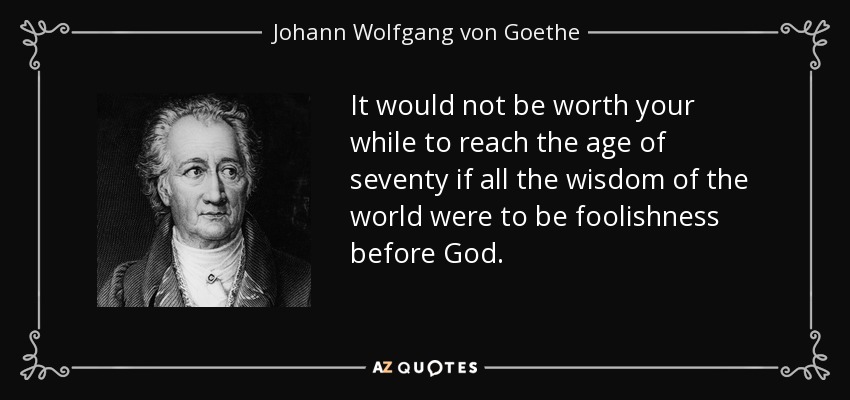 It would not be worth your while to reach the age of seventy if all the wisdom of the world were to be foolishness before God. - Johann Wolfgang von Goethe