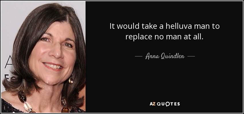 It would take a helluva man to replace no man at all. - Anna Quindlen