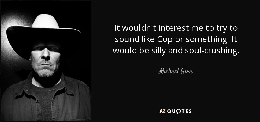 It wouldn't interest me to try to sound like Cop or something. It would be silly and soul-crushing. - Michael Gira