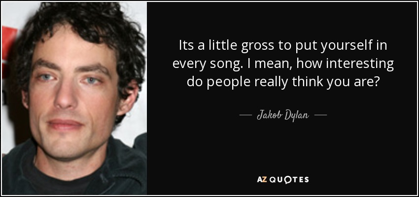 Its a little gross to put yourself in every song. I mean, how interesting do people really think you are? - Jakob Dylan