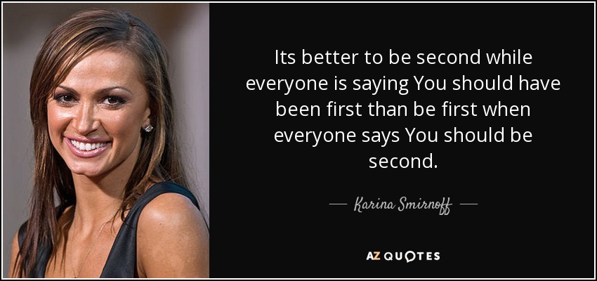 Its better to be second while everyone is saying You should have been first than be first when everyone says You should be second. - Karina Smirnoff