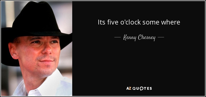 Its five o'clock some where - Kenny Chesney
