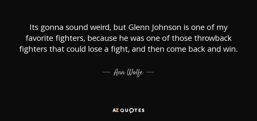 Its gonna sound weird, but Glenn Johnson is one of my favorite fighters, because he was one of those throwback fighters that could lose a fight, and then come back and win. - Ann Wolfe