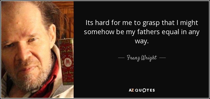 Its hard for me to grasp that I might somehow be my fathers equal in any way. - Franz Wright