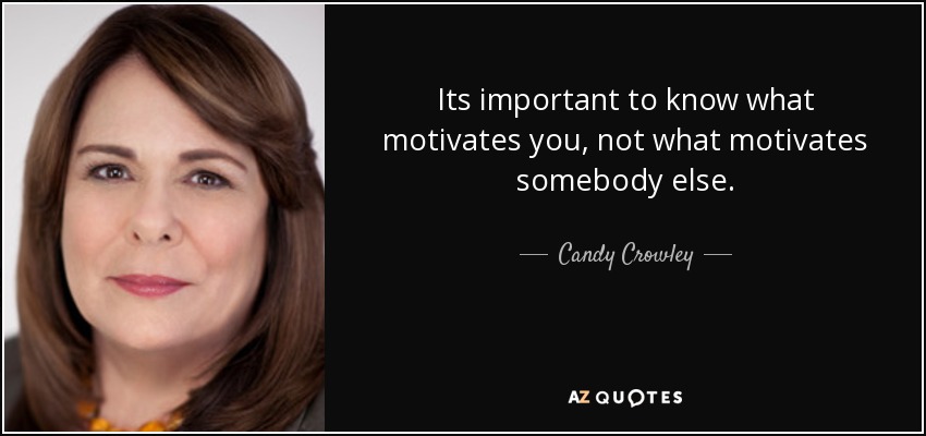 Its important to know what motivates you, not what motivates somebody else. - Candy Crowley