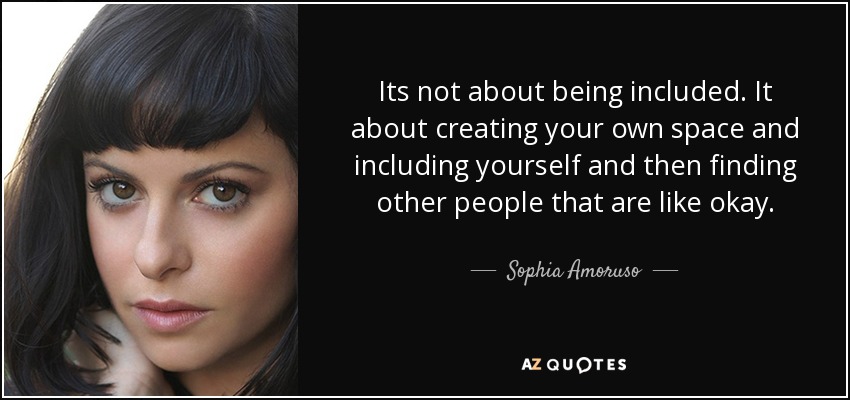 Its not about being included. It about creating your own space and including yourself and then finding other people that are like okay. - Sophia Amoruso